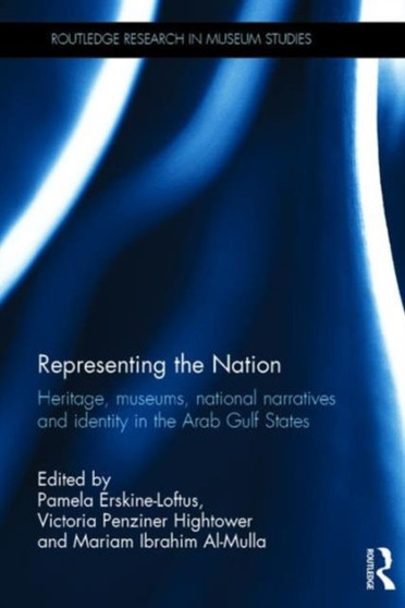 Representing the Nation : Heritage, Museums, National Narratives, and Identity in the Arab Gulf States