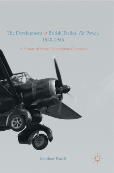 The Development of British Tactical Air Power, 1940-1943 : A History of Army Co-operation Command