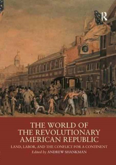 The World of the Revolutionary American Republic : Land, Labor, and the Conflict for a Continent