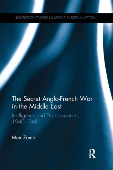 The Secret Anglo-French War in the Middle East : Intelligence and Decolonization, 1940-1948