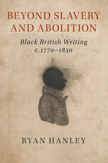 Beyond Slavery and Abolition : Black British Writing, c.1770-1830