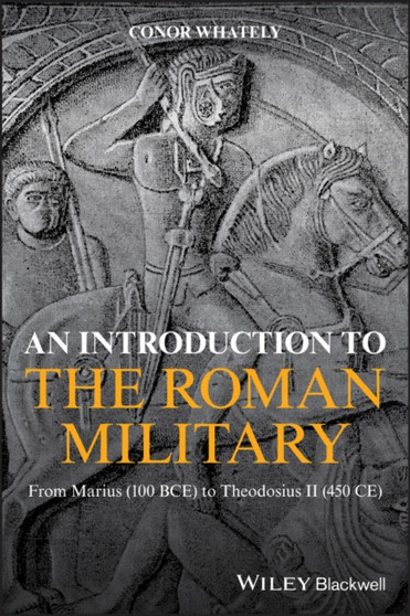 An Introduction to the Roman Military : From Marius (100 BCE) to Theodosius II (450 CE)