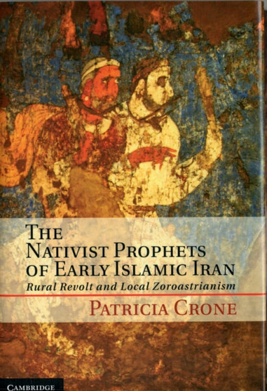 The Nativist Prophets of Early Islamic Iran : Rural Revolt and Local Zoroastrianism