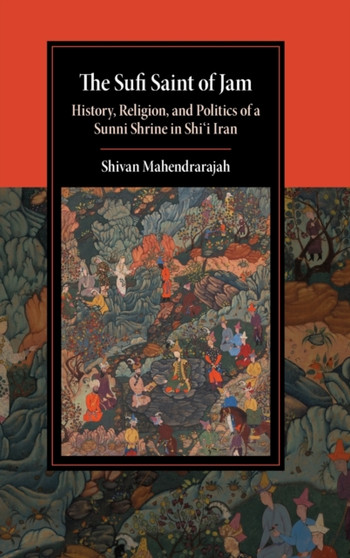 The Sufi Saint of Jam : History, Religion, and Politics of a Sunni Shrine in Shi'i Iran