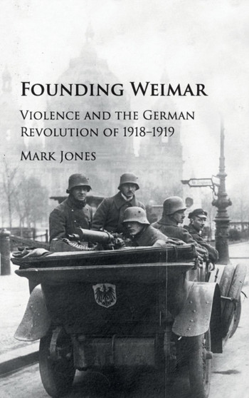 Founding Weimar : Violence and the German Revolution of 1918-1919
