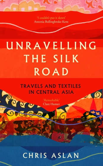 Unravelling the Silk Road : Travels and Textiles in Central Asia by Chris Aslan - Paperback