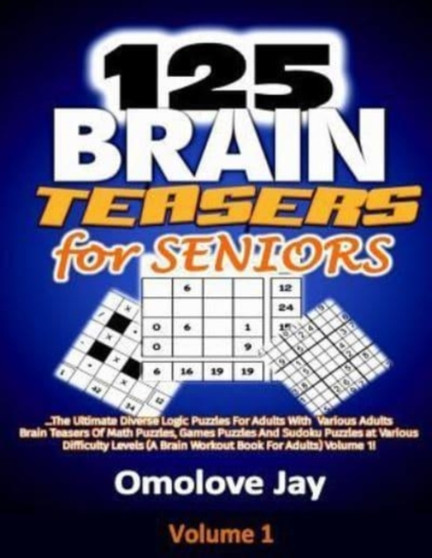125 Brain Teasers for Seniors : The Ultimate Diverse Logic Puzzles For Adults With Various Adults Brain Teasers Of Math Puzzles, Games Puzzles And Sudoku Puzzles at Various Difficulty Levels (A Brain : 1 by Omolove Jay - Paperback