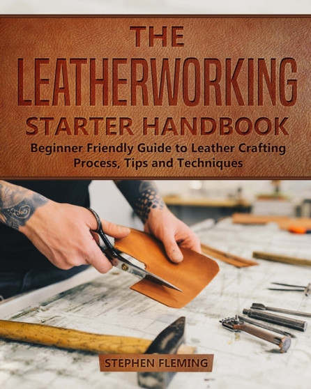The Leatherworking Starter Handbook : Beginner Friendly Guide to Leather Crafting Process, Tips and Techniques : 1 by Stephen Fleming - Paperback