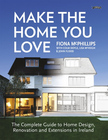 Make The Home You Love : The Complete Guide to Home Design, Renovation and Extensions in Ireland