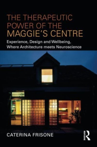 The Therapeutic Power of the Maggie???s Centre : Experience, Design and Wellbeing, Where Architecture meets Neuroscience