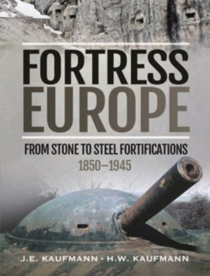 Fortress Europe : From Stone to Steel Fortifications,1850 1945