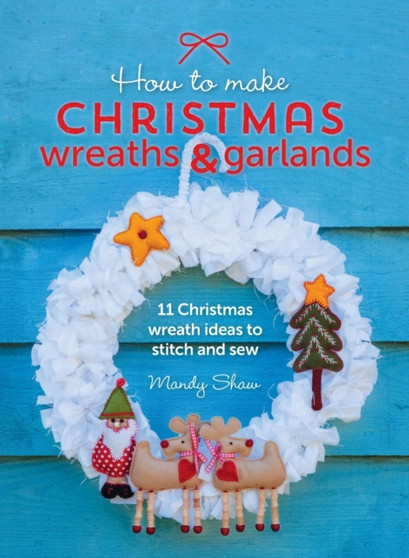 How to Make Christmas Wreaths and Garlands : 11 Christmas Wreath Ideas to Stitch and Sew by Mandy Shaw - Hardback