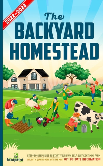 The Backyard Homestead 2022-2023 : Step-By-Step Guide to Start Your Own Self Sufficient Mini Farm on Just a Quarter Acre With the Most Up-To-Date Information