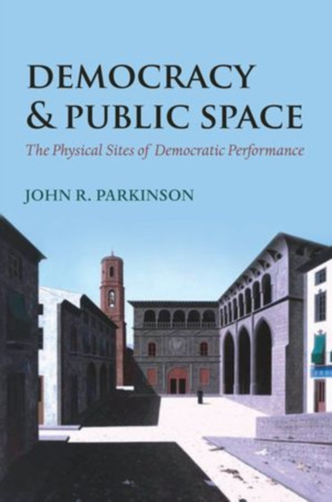 Democracy and Public Space : The Physical Sites of Democratic Performance