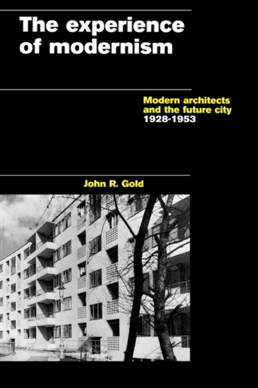 The Experience of Modernism : Modern Architects and the Future City, 1928-53