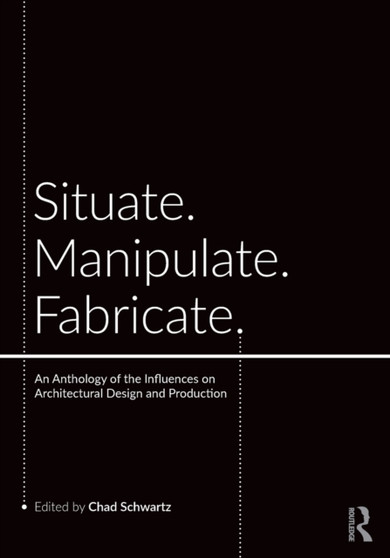 Situate, Manipulate, Fabricate : An Anthology of the Influences on Architectural Design and Production