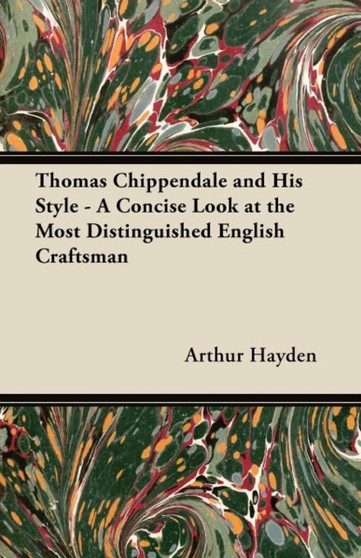 Thomas Chippendale and His Style - A Concise Look at the Most Distinguished English Craftsman by Arthur Hayden - Paperback