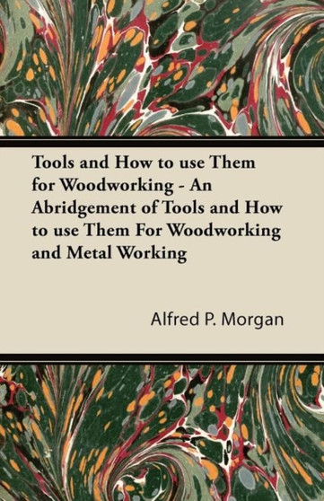 Tools and How to Use Them for Woodworking - An Abridgement of Tools and How to Use Them For Woodworking and Metal Working by Alfred P. Morgan - Paperback