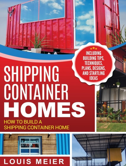 Shipping Container Homes : How to Build a Shipping Container Home - Including Building Tips, Techniques, Plans, Designs, and Startling Ideas