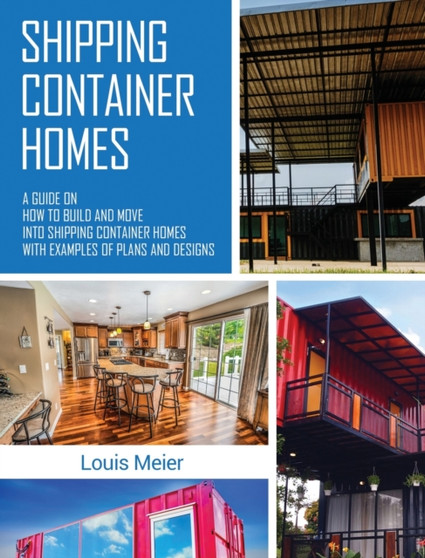 Shipping Container Homes : A Guide on How to Build and Move into Shipping Container Homes with Examples of Plans and Designs