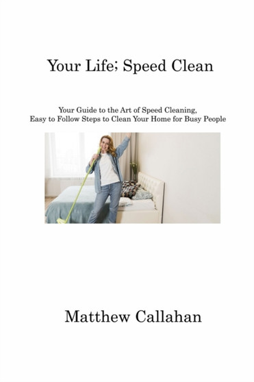 Your Life; Speed Clean : Your Guide to the Art of Speed Cleaning, Easy to Follow Steps to Clean Your Home for Busy People