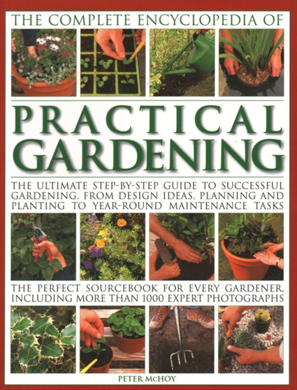 Practical Gardening, The Complete Encyclopedia of : The ultimate step-by-step guide to successful gardening, from design ideas, planning and planting to year-round maintenance tasks; the perfect sourc