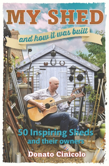 My Shed And How It Was Built : 50 Inspiring Sheds and their Owners