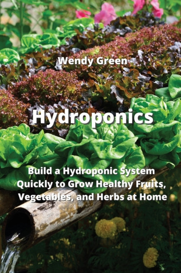 Hydroponics : Build a Hydroponic System Quickly to Grow Healthy Fruits, Vegetables, and Herbs at Home