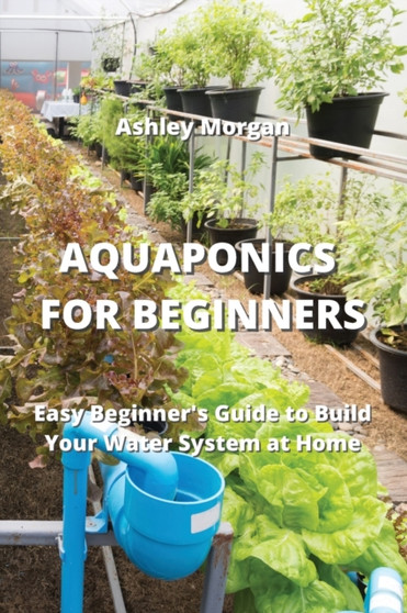 Aquaponics for Beginners : Easy Beginner's Guide to Build Your Water System at Home