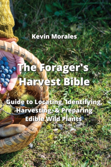 The Forager's Harvest Bible : Guide to Locating, Identifying, Harvesting, & Preparing Edible Wild Plants