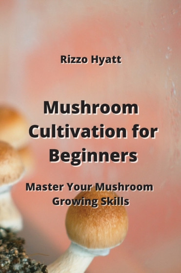 Mushroom Cultivation for Beginners : Master Your Mushroom Growing Skills