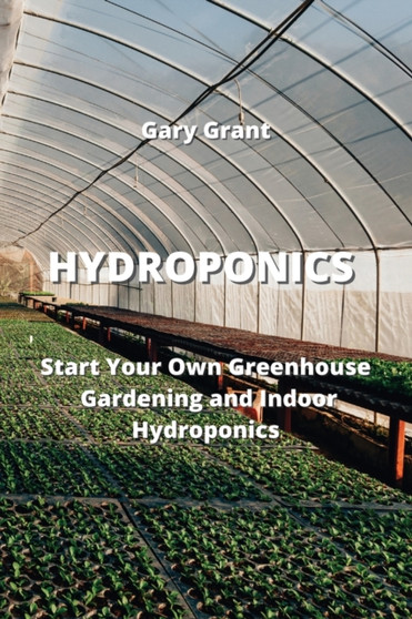 Hydroponics : Start Your Own Greenhouse Gardening and Indoor Hydroponics