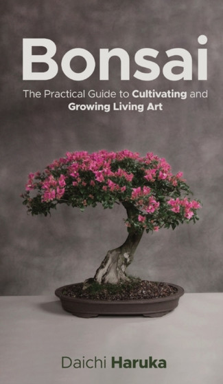Bonsai : The Practical Guide to Cultivating and Growing Living Art