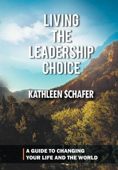 Living the Leadership Choice : A Guide to Changing Your Life and the World by Kathleen Schafer - Hardback