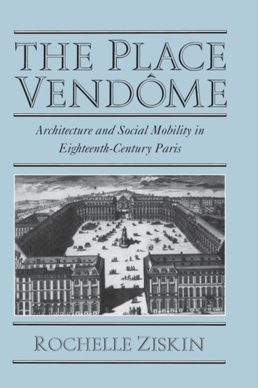 The Place Vendome : Architecture and Social Mobility in Eighteenth-Century Paris