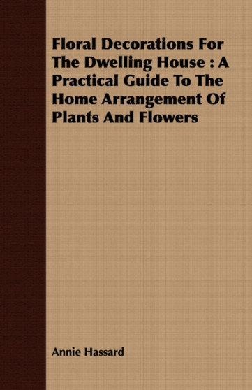 Floral Decorations For The Dwelling House : A Practical Guide To The Home Arrangement Of Plants And Flowers