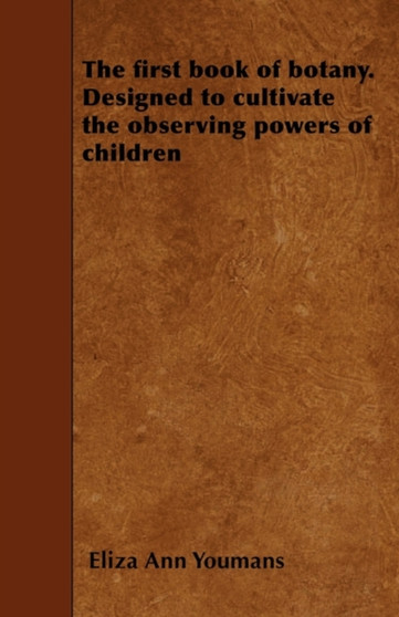 The First Book of Botany. Designed to Cultivate the Observing Powers of Children