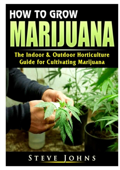 How to Grow Marijuana : The Indoor & Outdoor Horticulture Guide for Cultivating Marijuana