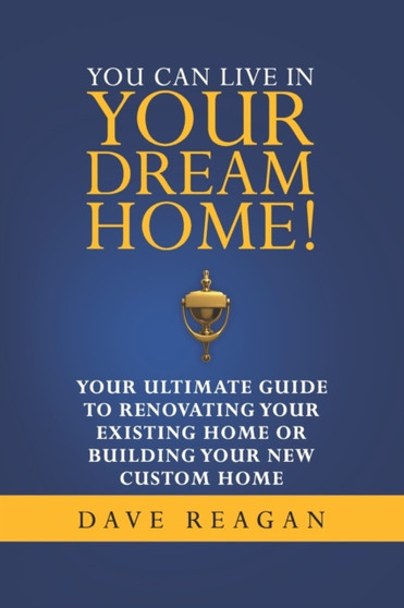 You Can Live In Your Dream Home! : Your Ultimate Guide To Renovating Your Existing Home or Building Your New Custom Home