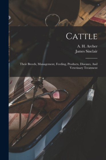 Cattle : Their Breeds, Management, Feeding, Products, Diseases, And Veterinary Treatment