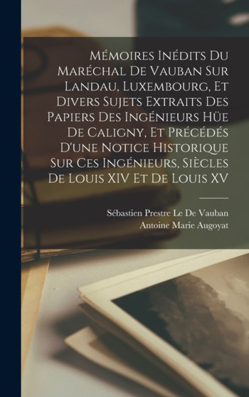 Memoires Inedits Du Marechal De Vauban Sur Landau, Luxembourg, Et Divers Sujets Extraits Des Papiers Des Ingenieurs Hue De Caligny, Et Precedes D'une Notice Historique Sur Ces Ingenieurs, Siecles De L