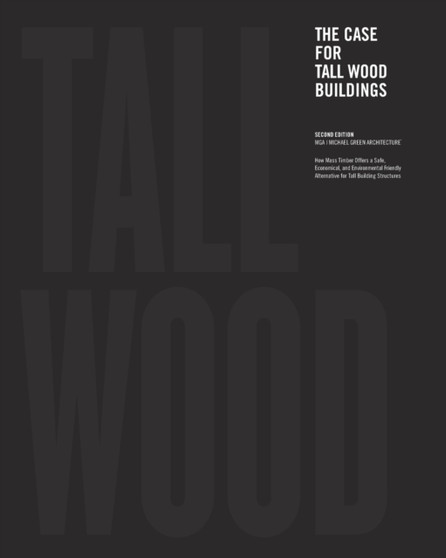 The Case for Tall Wood Buildings : SECOND EDITION: A new way of designing and constructing Tall Wood Buildings