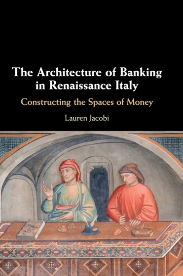 The Architecture of Banking in Renaissance Italy : Constructing the Spaces of Money