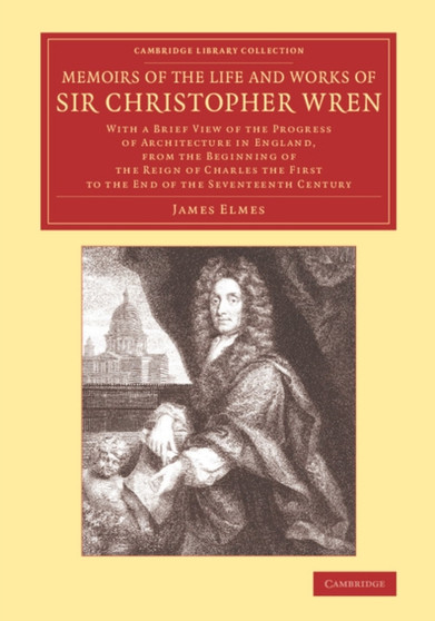 Memoirs of the Life and Works of Sir Christopher Wren : With a Brief View of the Progress of Architecture in England, from the Beginning of the Reign of Charles the First to the End of the Seventeenth