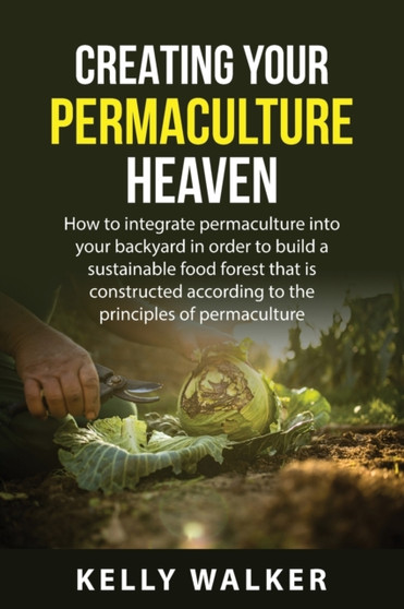 Creating Your Permaculture Heaven : How to integrate permaculture into your backyard in order to build a sustainable food forest that is constructed according to the principles of permaculture.
