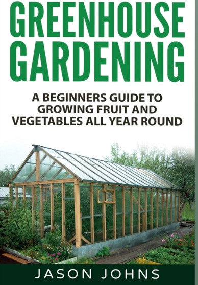 Greenhouse Gardening : A Beginners Guide To Growing Fruit and Vegetables All Year Round : 18