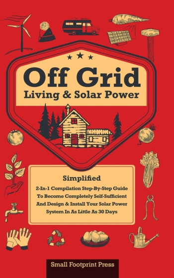 Off Grid Living & Solar Power : 2-in-1 Compilation: Step-By-Step Guide to Become Completely Self-Sufficient In as Little as 30 Days Design & Install Power System For RV's, Tiny Houses, Cars, Cabins, a