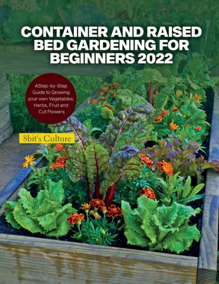 Container and Raised Bed Gardening for Beginners 2022 : A Step-by-Step Guide to Growing your own Vegetables, Herbs, Fruit and Cut Flowers