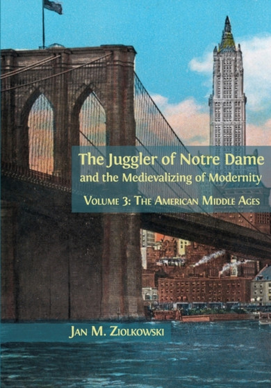 The Juggler of Notre Dame and the Medievalizing of Modernity : Volume 3: The American Middle Ages : 3