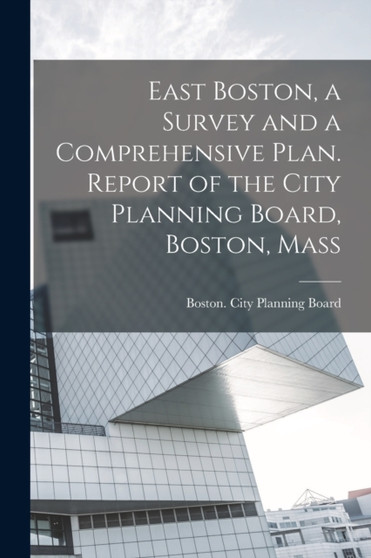 East Boston, a Survey and a Comprehensive Plan. Report of the City Planning Board, Boston, Mass